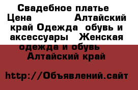 Свадебное платье › Цена ­ 15 000 - Алтайский край Одежда, обувь и аксессуары » Женская одежда и обувь   . Алтайский край